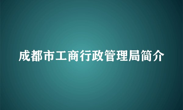成都市工商行政管理局简介