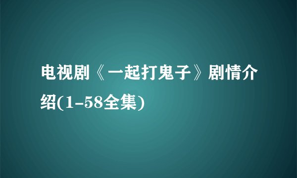 电视剧《一起打鬼子》剧情介绍(1-58全集)