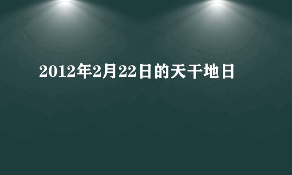 2012年2月22日的天干地日