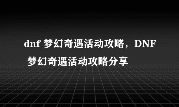 dnf 梦幻奇遇活动攻略，DNF 梦幻奇遇活动攻略分享