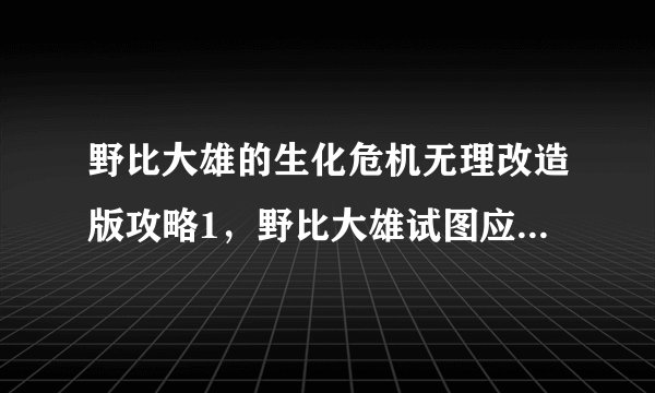 野比大雄的生化危机无理改造版攻略1，野比大雄试图应对生化危机无理改造版：攻略指南