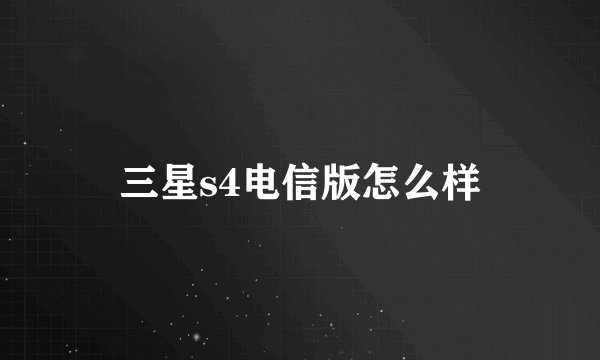 三星s4电信版怎么样
