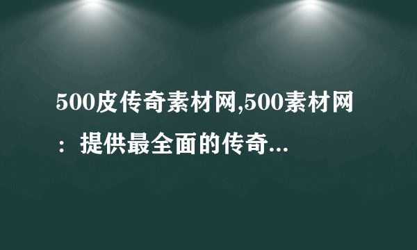 500皮传奇素材网,500素材网：提供最全面的传奇素材资源
