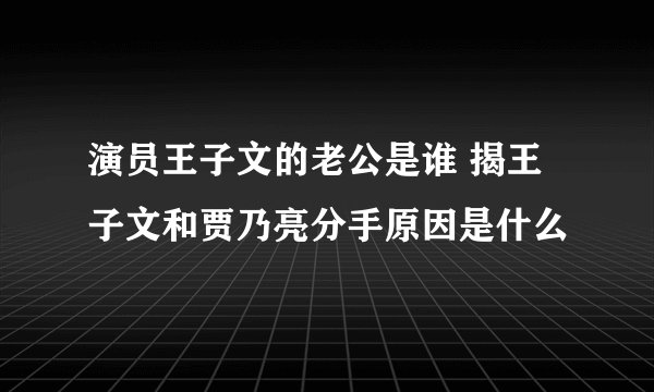 演员王子文的老公是谁 揭王子文和贾乃亮分手原因是什么