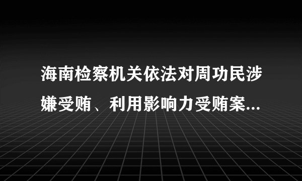 海南检察机关依法对周功民涉嫌受贿、利用影响力受贿案提起公诉