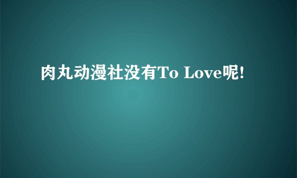 肉丸动漫社没有To Love呢!