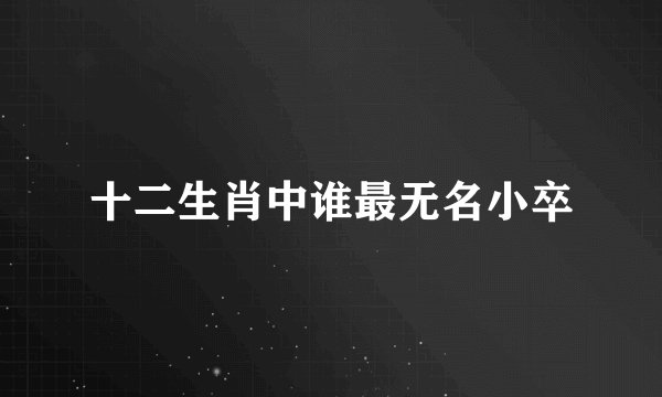 十二生肖中谁最无名小卒