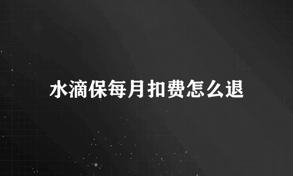水滴保每月扣费怎么退