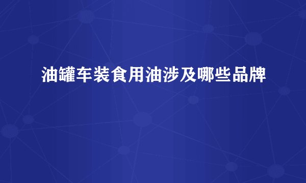 油罐车装食用油涉及哪些品牌