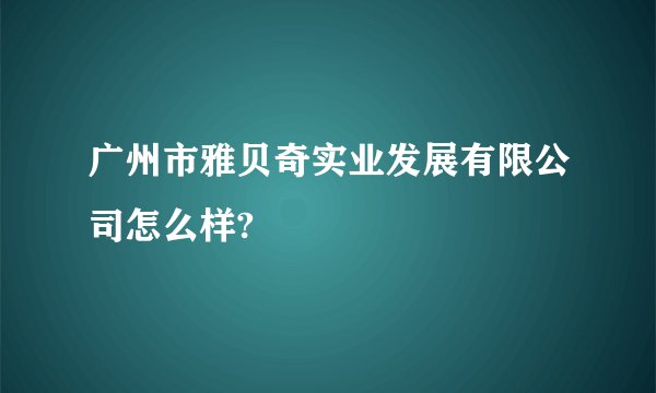 广州市雅贝奇实业发展有限公司怎么样?
