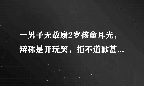 一男子无故扇2岁孩童耳光，辩称是开玩笑，拒不道歉甚至继续挑衅