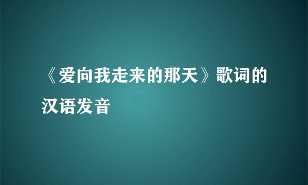 《爱向我走来的那天》歌词的汉语发音