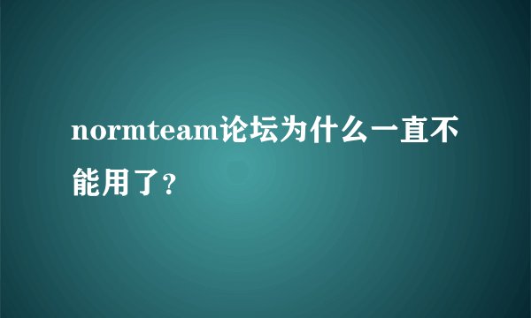 normteam论坛为什么一直不能用了？