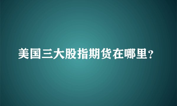 美国三大股指期货在哪里？