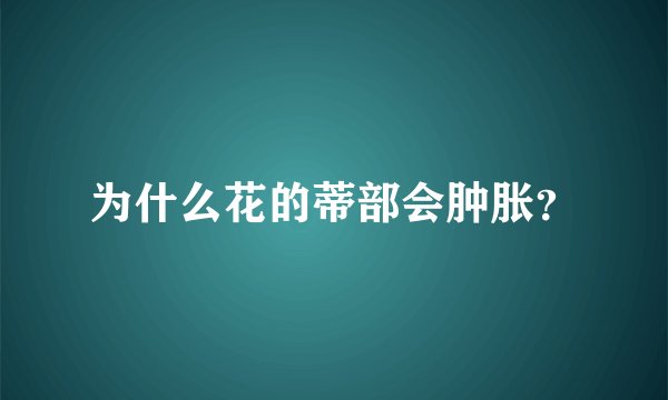 为什么花的蒂部会肿胀？
