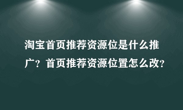 淘宝首页推荐资源位是什么推广？首页推荐资源位置怎么改？