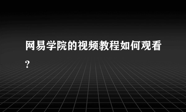 网易学院的视频教程如何观看?