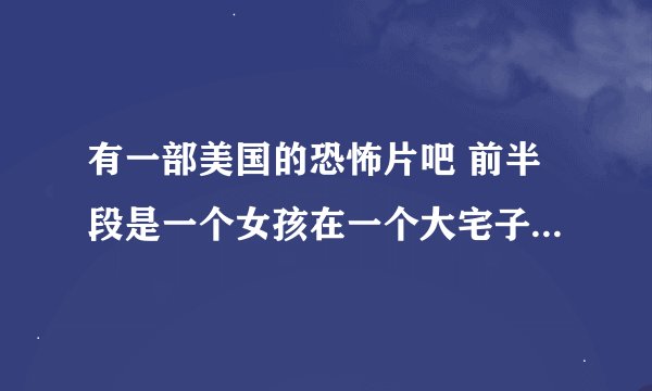 有一部美国的恐怖片吧 前半段是一个女孩在一个大宅子里 特恐怖 有一个细节吧 那女孩看见床头上