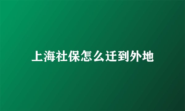 上海社保怎么迁到外地