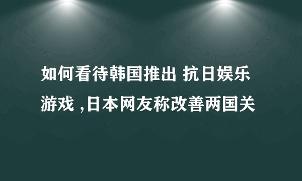 如何看待韩国推出 抗日娱乐游戏 ,日本网友称改善两国关