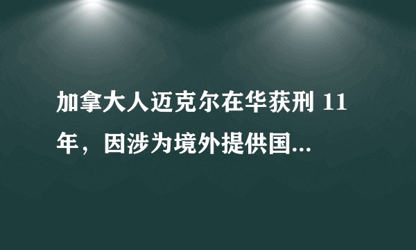加拿大人迈克尔在华获刑 11 年，因涉为境外提供国家秘密，将会产生哪些影响？