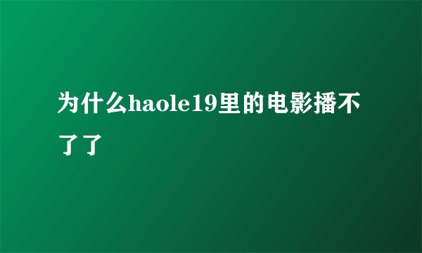 为什么haole19里的电影播不了了