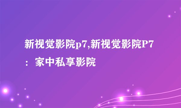 新视觉影院p7,新视觉影院P7：家中私享影院