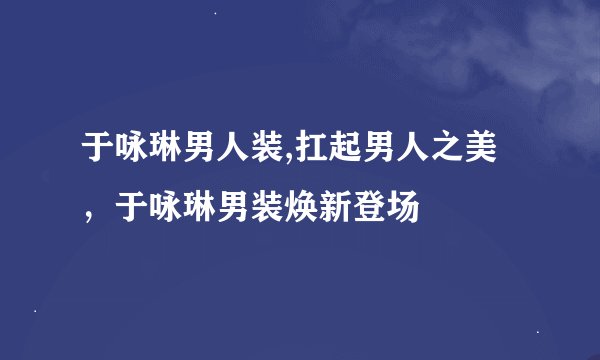 于咏琳男人装,扛起男人之美，于咏琳男装焕新登场