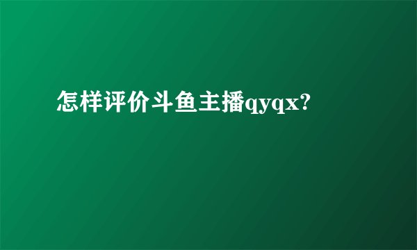 怎样评价斗鱼主播qyqx?