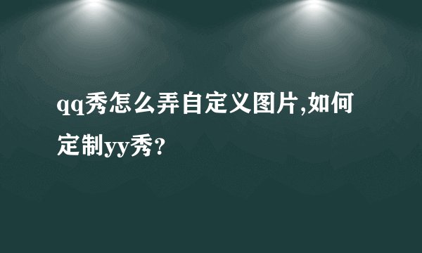 qq秀怎么弄自定义图片,如何定制yy秀？
