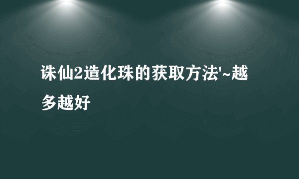 诛仙2造化珠的获取方法'~越多越好