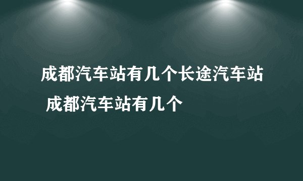 成都汽车站有几个长途汽车站 成都汽车站有几个