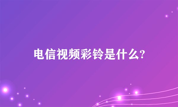 电信视频彩铃是什么?