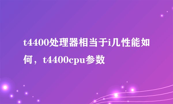 t4400处理器相当于i几性能如何，t4400cpu参数