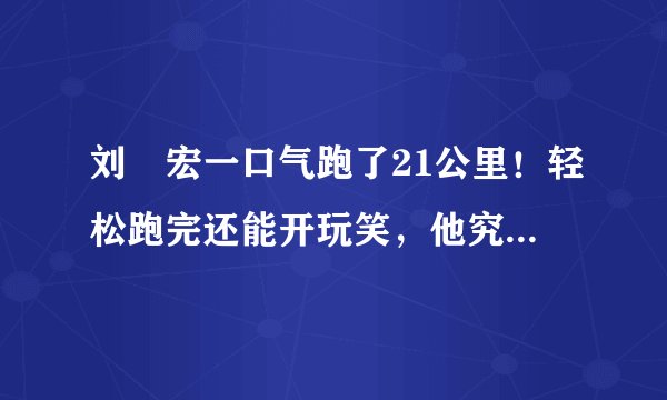 刘畊宏一口气跑了21公里！轻松跑完还能开玩笑，他究竟是如何做到的？