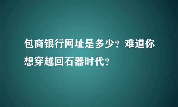 包商银行网址是多少？难道你想穿越回石器时代？