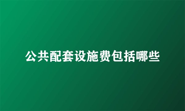 公共配套设施费包括哪些