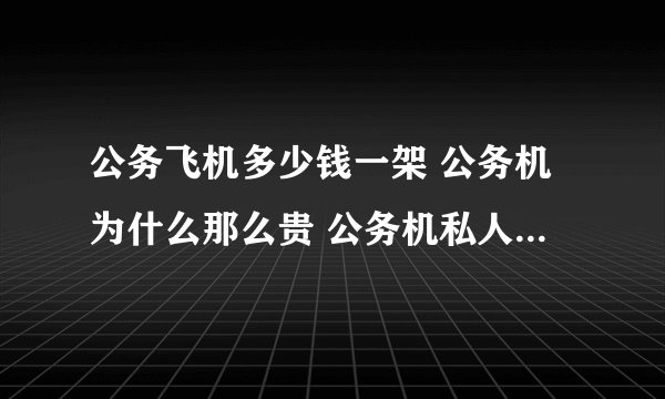 公务飞机多少钱一架 公务机为什么那么贵 公务机私人可以买吗