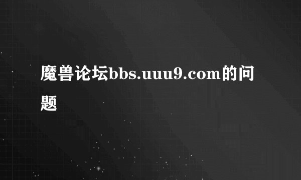 魔兽论坛bbs.uuu9.com的问题