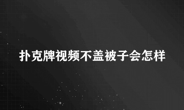扑克牌视频不盖被子会怎样