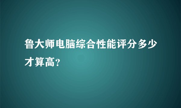 鲁大师电脑综合性能评分多少才算高？