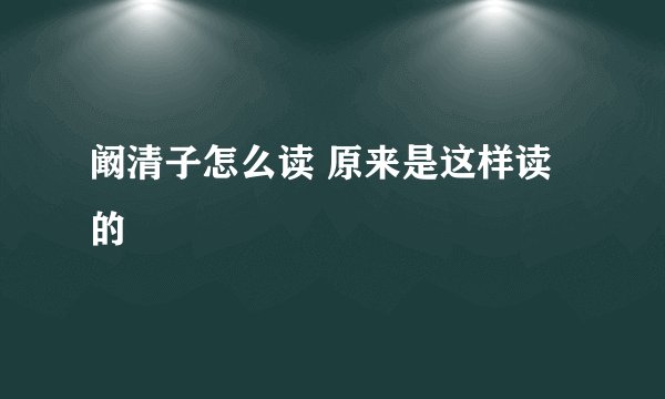 阚清子怎么读 原来是这样读的