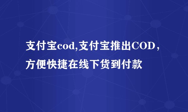 支付宝cod,支付宝推出COD，方便快捷在线下货到付款