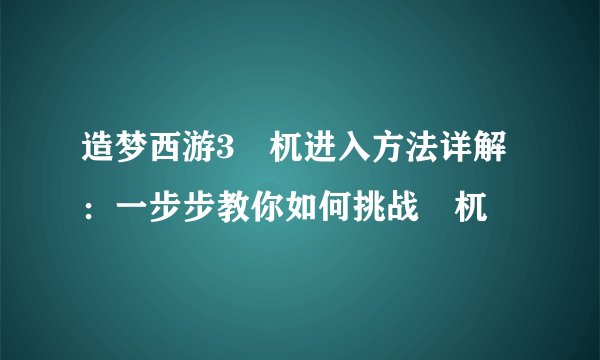 造梦西游3梼杌进入方法详解：一步步教你如何挑战梼杌