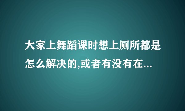 大家上舞蹈课时想上厕所都是怎么解决的,或者有没有在上舞蹈课的时候憋过尿知