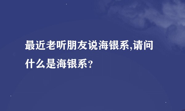 最近老听朋友说海银系,请问什么是海银系？