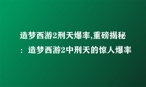 造梦西游2刑天爆率,重磅揭秘：造梦西游2中刑天的惊人爆率