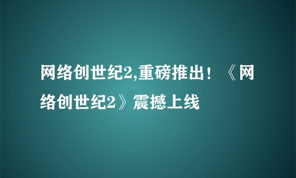 网络创世纪2,重磅推出！《网络创世纪2》震撼上线