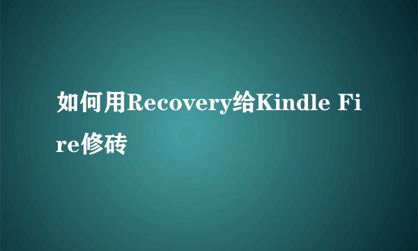 如何用Recovery给Kindle Fire修砖
