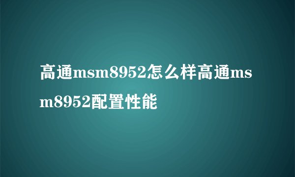 高通msm8952怎么样高通msm8952配置性能